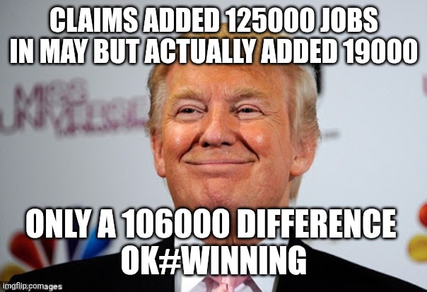Tired of winning | CLAIMS ADDED 125000 JOBS IN MAY BUT ACTUALLY ADDED 19000; ONLY A 106000 DIFFERENCE 
OK#WINNING | image tagged in donald trump,trump,maga,nevertrump,trump sucks,trump supporter | made w/ Imgflip meme maker