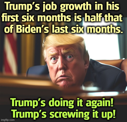 He's so bad at this. | Trump's job growth in his 
first six months is half that 
of Biden's last six months. Trump's doing it again! 
Trump's screwing it up! | image tagged in trump,jobs,growth,weak,screwed up,biden | made w/ Imgflip meme maker