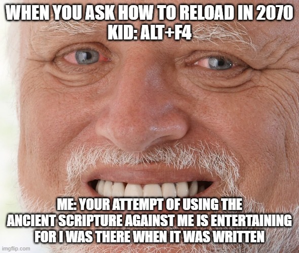Alt+f4 | WHEN YOU ASK HOW TO RELOAD IN 2070
KID: ALT+F4; ME: YOUR ATTEMPT OF USING THE ANCIENT SCRIPTURE AGAINST ME IS ENTERTAINING FOR I WAS THERE WHEN IT WAS WRITTEN | image tagged in hide the pain harold | made w/ Imgflip meme maker