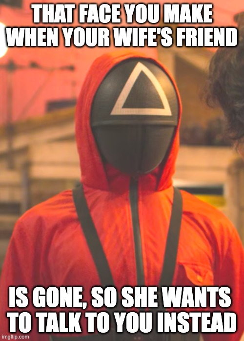 Wife talks | THAT FACE YOU MAKE
WHEN YOUR WIFE'S FRIEND; IS GONE, SO SHE WANTS 
TO TALK TO YOU INSTEAD | image tagged in squid game staff | made w/ Imgflip meme maker