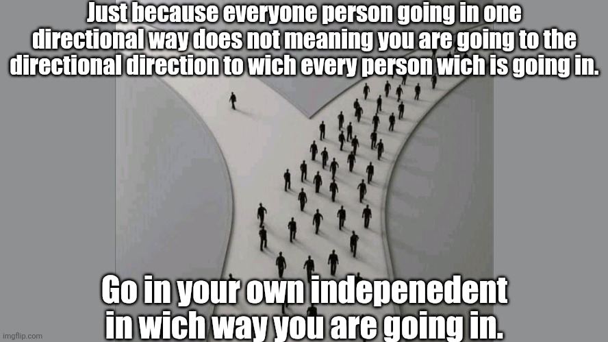 2 Paths in Life | Just because everyone person going in one directional way does not meaning you are going to the directional direction to wich every person wich is going in. Go in your own indepenedent in wich way you are going in. | image tagged in 2 paths in life | made w/ Imgflip meme maker