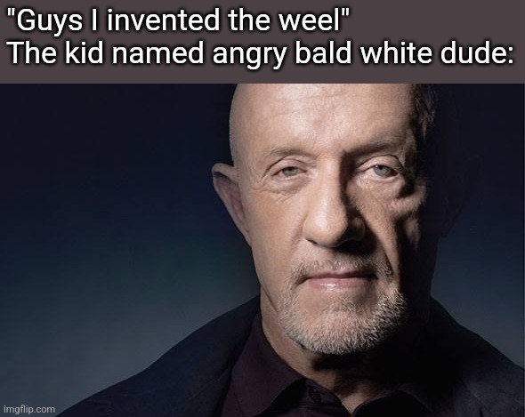 Kid Named | "Guys I invented the weel"
The kid named angry bald white dude: | image tagged in kid named | made w/ Imgflip meme maker