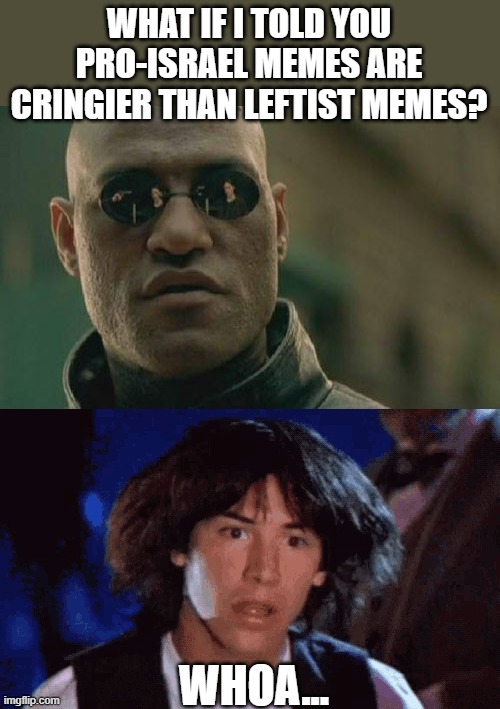 WHAT IF I TOLD YOU PRO-ISRAEL MEMES ARE CRINGIER THAN LEFTIST MEMES? WHOA... | image tagged in memes,matrix morpheus | made w/ Imgflip meme maker
