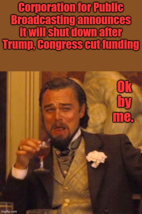 DEM propaganda machine finished | Corporation for Public Broadcasting announces it will shut down after Trump, Congress cut funding; Ok by me. | image tagged in memes,laughing leo | made w/ Imgflip meme maker