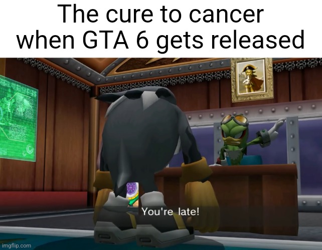 YOU’RE LATE | The cure to cancer when GTA 6 gets released | image tagged in you re late | made w/ Imgflip meme maker