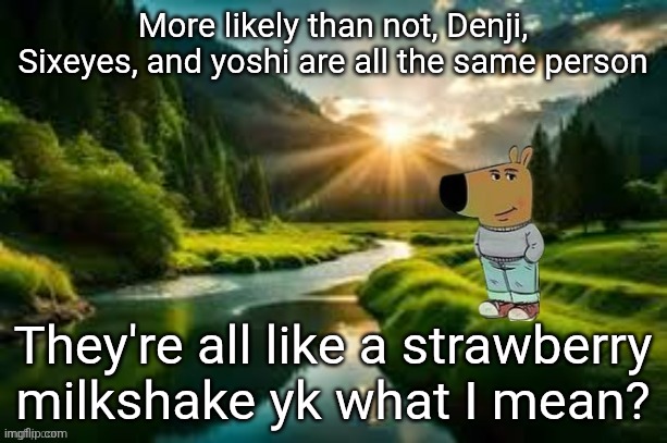 chill guy | More likely than not, Denji, Sixeyes, and yoshi are all the same person; They're all like a strawberry milkshake yk what I mean? | image tagged in chill guy | made w/ Imgflip meme maker