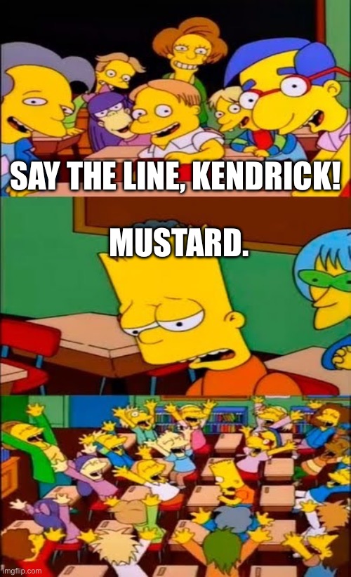 MUSTARD ON THE BEAT | SAY THE LINE, KENDRICK! MUSTARD. | image tagged in say the line bart simpsons | made w/ Imgflip meme maker