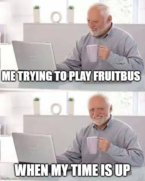 Old man looks at computer and regrets | ME TRYING TO PLAY FRUITBUS; WHEN MY TIME IS UP | image tagged in memes,hide the pain harold,fruitbus | made w/ Imgflip meme maker