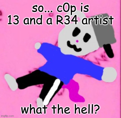 mark :3 | so... c0p is 13 and a R34 artist; what the hell? | image tagged in mark 3 | made w/ Imgflip meme maker