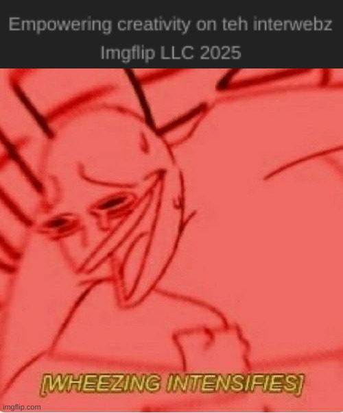 "Empowering creativity on teh interwebz" -Imgflip LLC 2025 (I DONT KNOW WHY ITS SO FUNNY TO ME IT JUST IS) | image tagged in wheeze,imgflip humor | made w/ Imgflip meme maker
