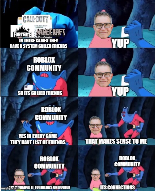 Roblox has no friends | YUP; IN THESE GAMES THEY HAVE A SYSTEM CALLED FRIENDS; ROBLOX COMMUNITY; YUP; SO ITS CALLED FRIENDS; ROBLOX COMMUNITY; YES IN EVERY GAME THEY HAVE LIST OF FRIENDS; THAT MAKES SENSE TO ME; ROBLOX COMMUNITY; ROBLOX COMMUNITY; THEN CHANGE IT TO FRIENDS ON ROBLOX; ITS CONNECTIONS | image tagged in roblox,roblox meme,roblox triggered | made w/ Imgflip meme maker