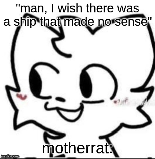 boykisser | "man, I wish there was a ship that made no sense"; motherrat: | image tagged in boykisser | made w/ Imgflip meme maker