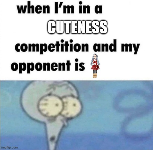 whe i'm in a competition and my opponent is | CUTENESS | image tagged in whe i'm in a competition and my opponent is | made w/ Imgflip meme maker