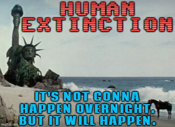 Human Extinction; It's Not Gonna Happen Overnight. But It Will Happen. | HUMAN
EXTINCTION; IT'S NOT GONNA
HAPPEN OVERNIGHT.
BUT IT WILL HAPPEN. | image tagged in charlton heston planet of the apes,extinction,end of the world meme,end of the world,world war 3,apocalypse | made w/ Imgflip meme maker