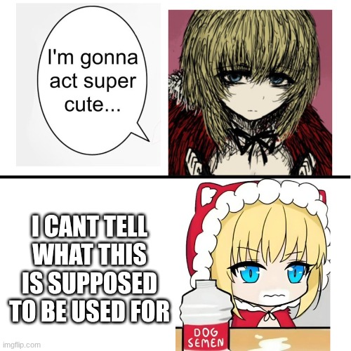 I'm assuming ragebait | I CANT TELL WHAT THIS IS SUPPOSED TO BE USED FOR | image tagged in i m gonna act super cute | made w/ Imgflip meme maker