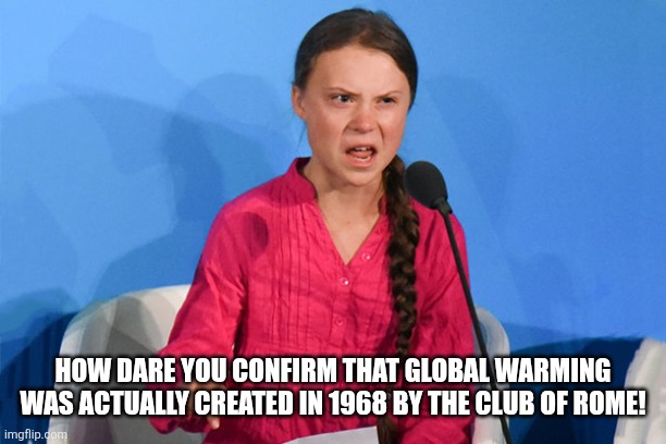 Global warming creation | HOW DARE YOU CONFIRM THAT GLOBAL WARMING WAS ACTUALLY CREATED IN 1968 BY THE CLUB OF ROME! | image tagged in greta how dare | made w/ Imgflip meme maker