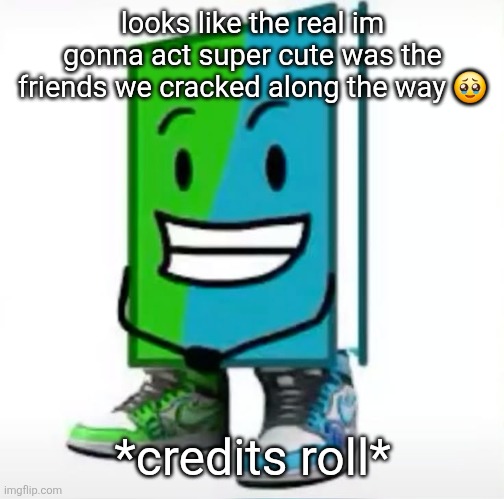 ‎ | looks like the real im gonna act super cute was the friends we cracked along the way 🥹; *credits roll* | made w/ Imgflip meme maker