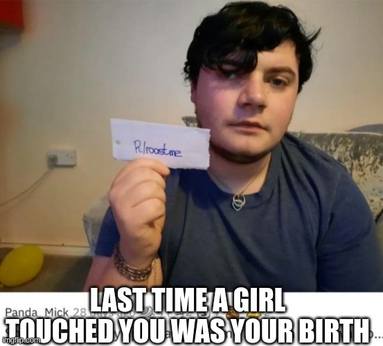 oh dang | LAST TIME A GIRL TOUCHED YOU WAS YOUR BIRTH | image tagged in roast me - nuclear level 8,girl,birthday | made w/ Imgflip meme maker