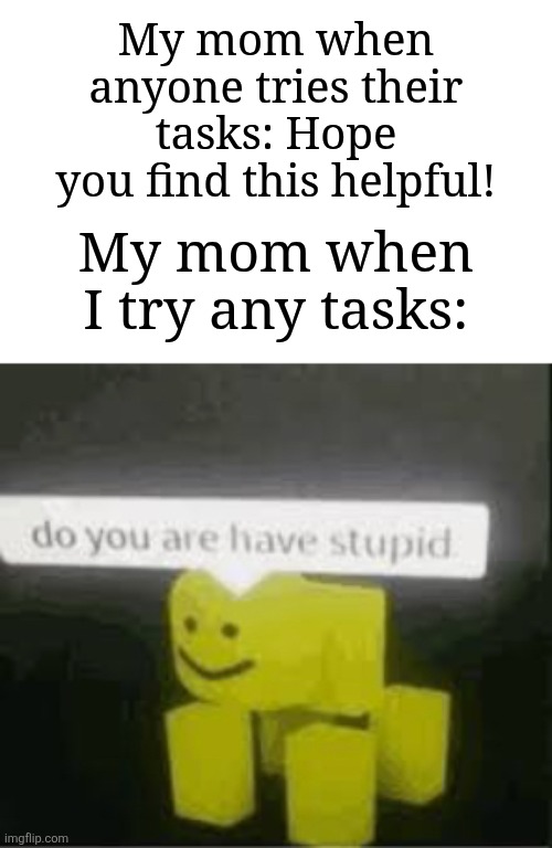 Am I the only one this happens? | My mom when anyone tries their tasks: Hope you find this helpful! My mom when I try any tasks: | image tagged in do you are have stupid,memes,funny,oh wow are you actually reading these tags | made w/ Imgflip meme maker