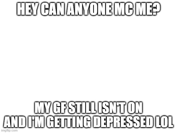 HEY CAN ANYONE MC ME? MY GF STILL ISN'T ON AND I'M GETTING DEPRESSED LOL | made w/ Imgflip meme maker