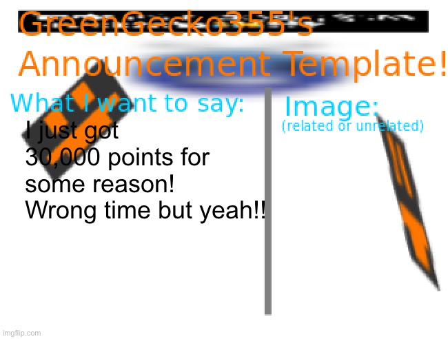 Woohoo! | I just got 30,000 points for some reason! Wrong time but yeah!! | image tagged in greengecko355 announcement temp | made w/ Imgflip meme maker