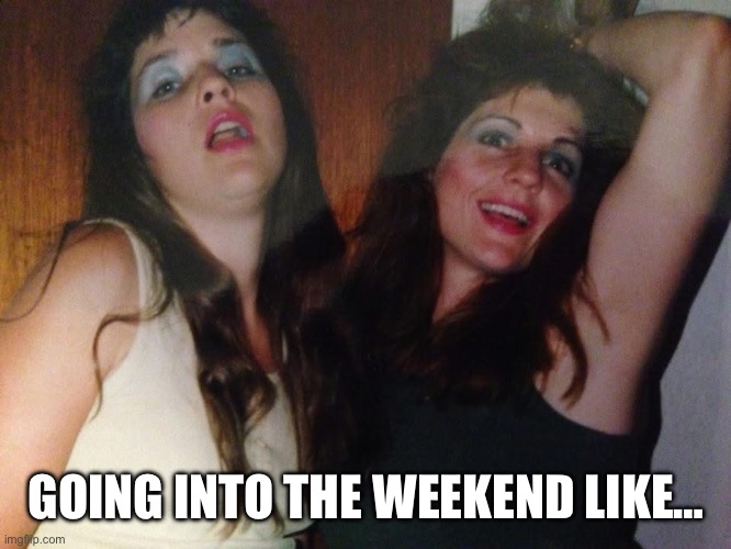 Going into the weekend meme | GOING INTO THE WEEKEND LIKE… | image tagged in girlfriend,fun,80s,weekend,girls be like,too much makeup | made w/ Imgflip meme maker