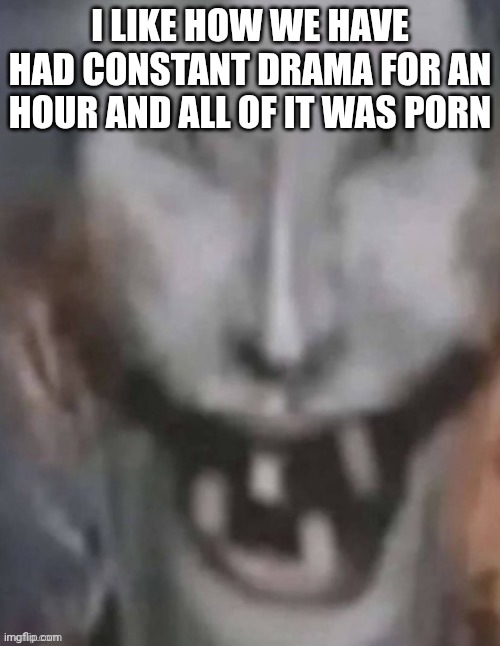 Jonkled | I LIKE HOW WE HAVE HAD CONSTANT DRAMA FOR AN HOUR AND ALL OF IT WAS PORN | image tagged in jonkled | made w/ Imgflip meme maker