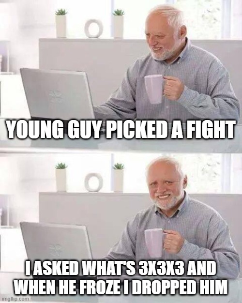 Hide the Pain Harold | YOUNG GUY PICKED A FIGHT; I ASKED WHAT'S 3X3X3 AND WHEN HE FROZE I DROPPED HIM | image tagged in memes,hide the pain harold | made w/ Imgflip meme maker