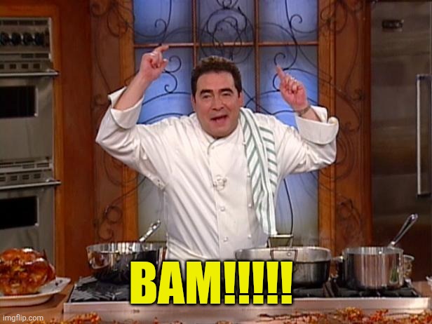 emeril bam | BAM!!!!! | image tagged in emeril bam | made w/ Imgflip meme maker