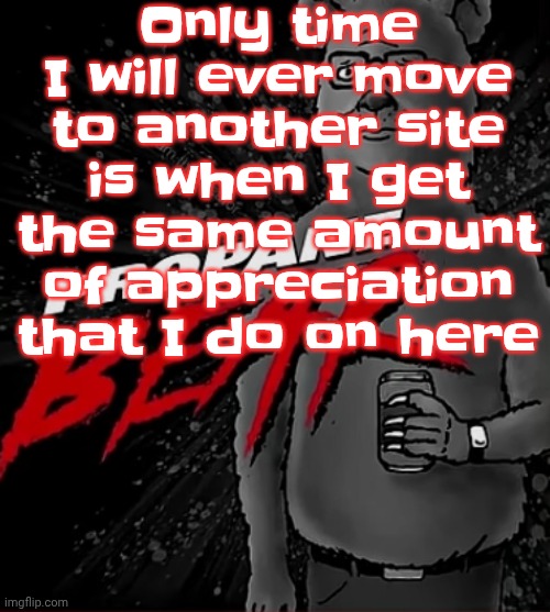Propane bear | Only time I will ever move to another site is when I get the same amount of appreciation that I do on here | image tagged in propane bear | made w/ Imgflip meme maker