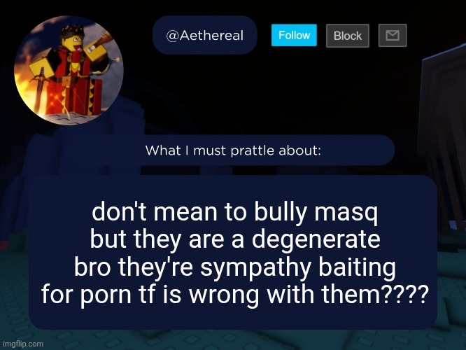aethereal's forsaken template | don't mean to bully masq
but they are a degenerate bro they're sympathy baiting for porn tf is wrong with them???? | image tagged in aethereal's forsaken template | made w/ Imgflip meme maker