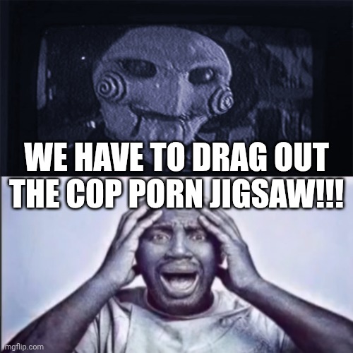 Aw hell naw, yo ass tweakin jigsaw! | WE HAVE TO DRAG OUT THE C0P PORN JIGSAW!!! | image tagged in aw hell naw yo ass tweakin jigsaw | made w/ Imgflip meme maker