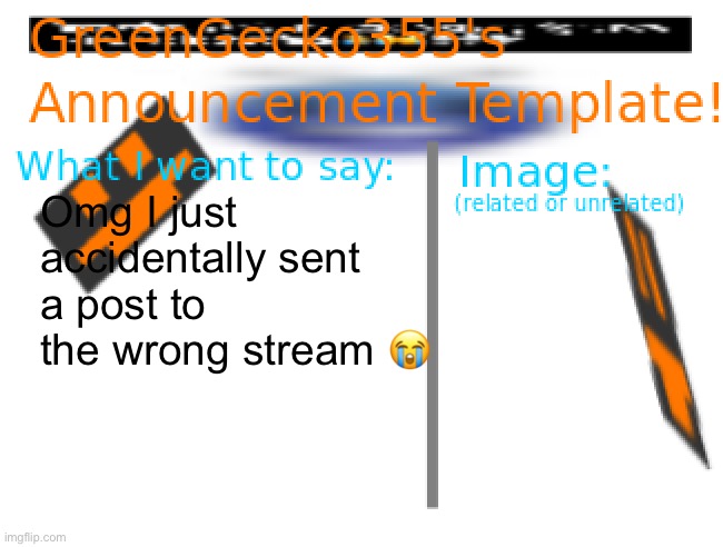 Yikes | Omg I just accidentally sent a post to the wrong stream 😭 | image tagged in greengecko355 announcement temp | made w/ Imgflip meme maker