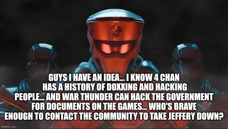 I know you see this jeffery... You have a grudge... So do i | GUYS I HAVE AN IDEA... I KNOW 4 CHAN  HAS A HISTORY OF DOXXING AND HACKING PEOPLE... AND WAR THUNDER CAN HACK THE GOVERNMENT FOR DOCUMENTS ON THE GAMES... WHO'S BRAVE ENOUGH TO CONTACT THE COMMUNITY TO TAKE JEFFERY DOWN? | image tagged in helldivers 2 traitorous stare,sans-in-tags | made w/ Imgflip meme maker