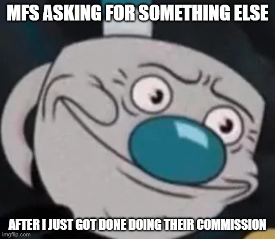 Commshi | MFS ASKING FOR SOMETHING ELSE; AFTER I JUST GOT DONE DOING THEIR COMMISSION | image tagged in mugman | made w/ Imgflip meme maker