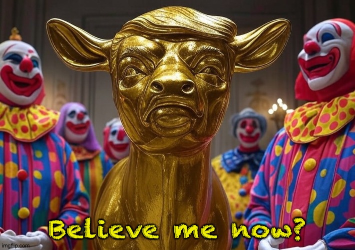 Donald Trump Golden Calf clowns President Republicans | Believe me now? | image tagged in donald trump golden calf clowns president republicans | made w/ Imgflip meme maker