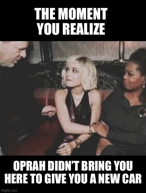 Oprah | THE MOMENT YOU REALIZE; OPRAH DIDN’T BRING YOU HERE TO GIVE YOU A NEW CAR | image tagged in memes | made w/ Imgflip meme maker