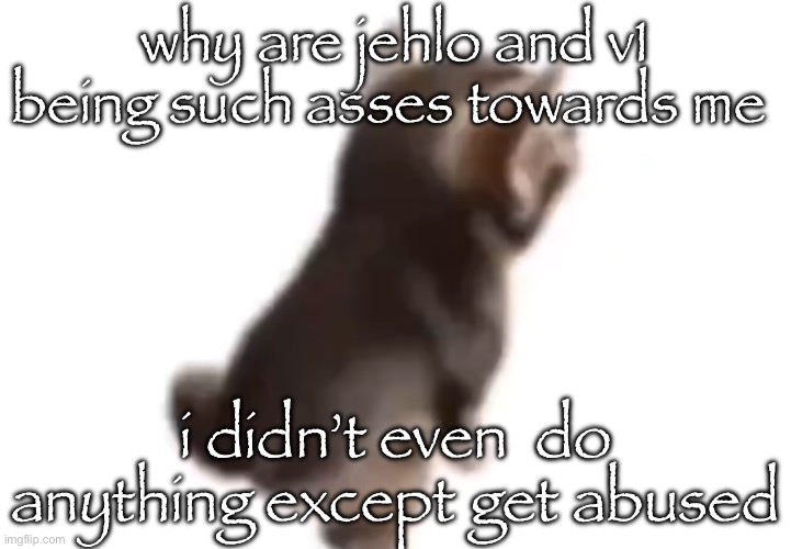 Side el gatito | why are jehlo and v1 being such asses towards me; i didn’t even  do anything except get abused | image tagged in side el gatito | made w/ Imgflip meme maker