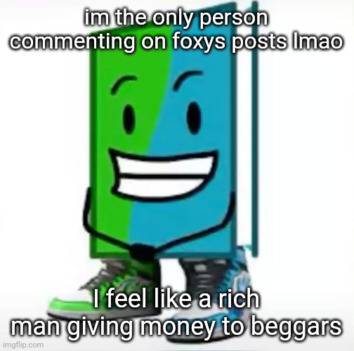 ‎ | im the only person commenting on foxys posts lmao; I feel like a rich man giving money to beggars | made w/ Imgflip meme maker