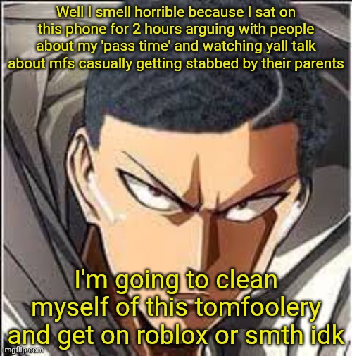 Yall have a good evening | Well I smell horrible because I sat on this phone for 2 hours arguing with people about my 'pass time' and watching yall talk about mfs casually getting stabbed by their parents; I'm going to clean myself of this tomfoolery and get on roblox or smth idk | image tagged in saitama haircut | made w/ Imgflip meme maker