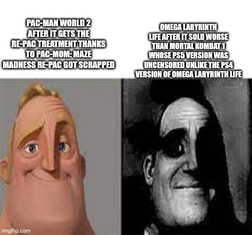 Happy Mr Incredible vs Sad Mr Incredible | OMEGA LABYRINTH LIFE AFTER IT SOLD WORSE THAN MORTAL KOMBAT 1 WHOSE PS5 VERSION WAS UNCENSORED UNLIKE THE PS4 VERSION OF OMEGA LABYRINTH LIFE; PAC-MAN WORLD 2 AFTER IT GETS THE RE-PAC TREATMENT THANKS TO PAC-MOM: MAZE MADNESS RE-PAC GOT SCRAPPED | image tagged in happy mr incredible vs sad mr incredible,pacman,mortal kombat,despair,ptsd,omega labyrinth | made w/ Imgflip meme maker