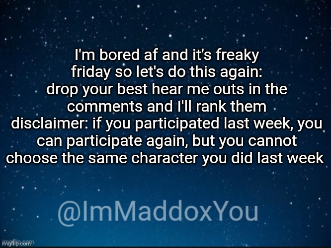 ranking hear me outs part 2 | I'm bored af and it's freaky friday so let's do this again:
drop your best hear me outs in the comments and I'll rank them
disclaimer: if you participated last week, you can participate again, but you cannot choose the same character you did last week | image tagged in immaddoxyou template,msmg | made w/ Imgflip meme maker