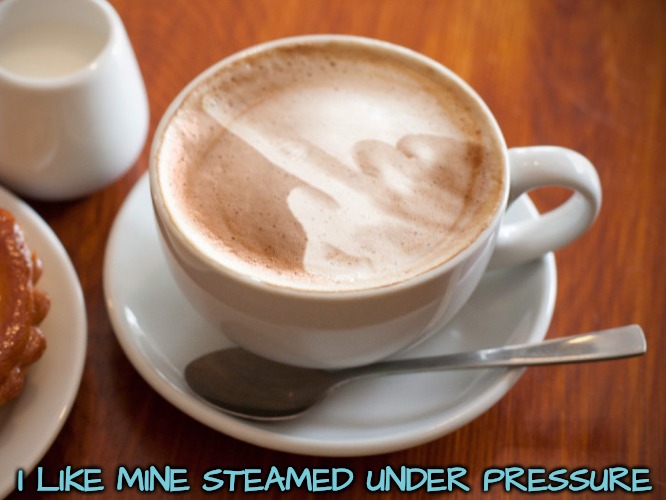 Cappuccino Flipping The Bird | I LIKE MINE STEAMED UNDER PRESSURE | image tagged in cappuccino flipping the bird | made w/ Imgflip meme maker