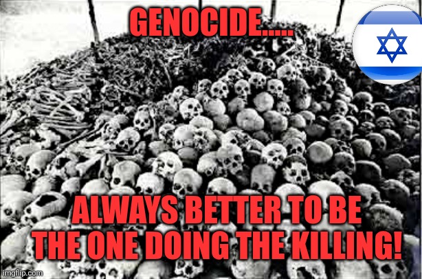Israel | GENOCIDE..... ALWAYS BETTER TO BE THE ONE DOING THE KILLING! | image tagged in palestine,israel,maga,trump,donald trump,trump supporters | made w/ Imgflip meme maker