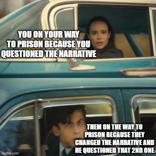umbrella academy meme | YOU ON YOUR WAY TO PRISON BECAUSE YOU QUESTIONED THE NARRATIVE; THEM ON THE WAY TO PRISON BECAUSE THEY CHANGED THE NARRATIVE AND HE QUESTIONED THAT 2ND ONE | image tagged in umbrella academy meme | made w/ Imgflip meme maker