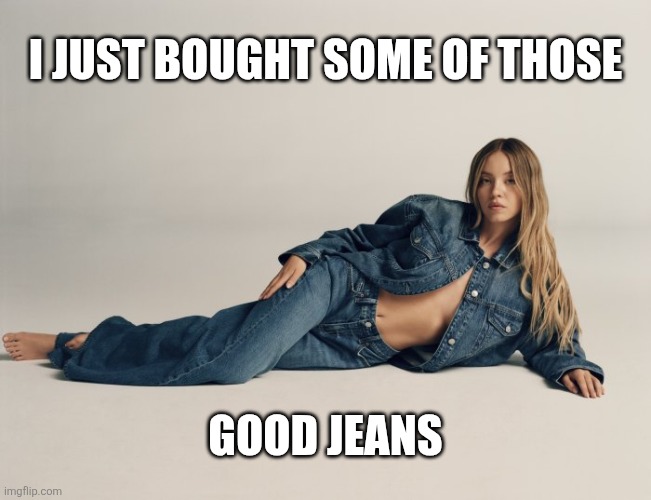 I JUST BOUGHT SOME OF THOSE; GOOD JEANS | made w/ Imgflip meme maker