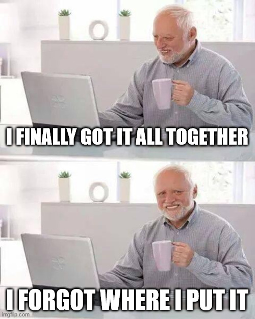 Finally got it together | I FINALLY GOT IT ALL TOGETHER; I FORGOT WHERE I PUT IT | image tagged in memes,hide the pain harold,together,forgot,memory | made w/ Imgflip meme maker