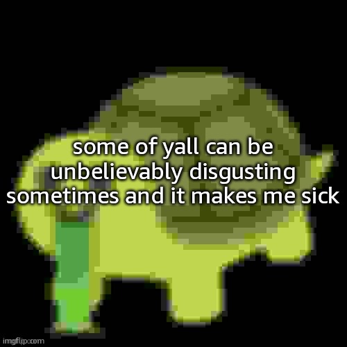 *cough cough* nat *cough* | some of yall can be unbelievably disgusting sometimes and it makes me sick | image tagged in low quality barfing turtle | made w/ Imgflip meme maker