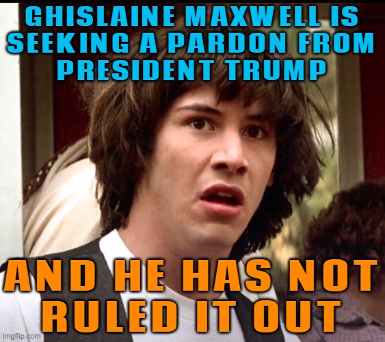 Ghislaine Maxwell Is Seeking A Pardon From President Trump; And He Has Not Ruled It Out | GHISLAINE MAXWELL IS
SEEKING A PARDON FROM
PRESIDENT TRUMP; AND HE HAS NOT
RULED IT OUT | image tagged in what if keanu,donald trump,pedophilia,crime,jeffrey epstein,make america great again | made w/ Imgflip meme maker