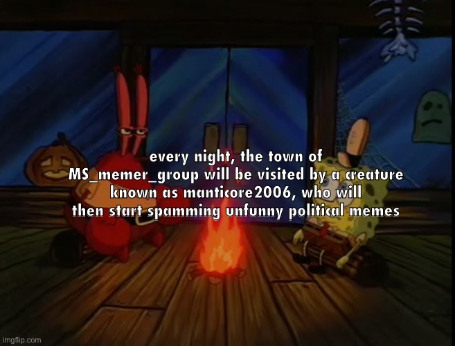 Mr. Krabs campfire | every night, the town of MS_memer_group will be visited by a creature known as manticore2006, who will then start spamming unfunny political memes | image tagged in mr krabs campfire | made w/ Imgflip meme maker